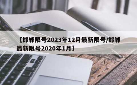 【邯郸限号2023年12月最新限号/邯郸最新限号2020年1月】