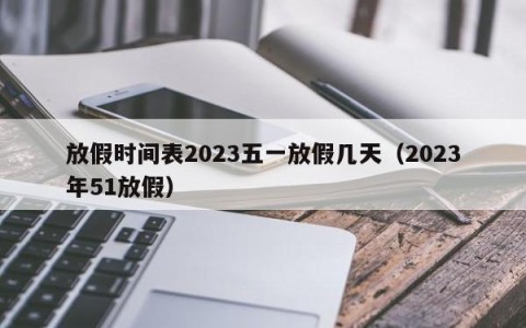 放假时间表2023五一放假几天（2023年51放假）