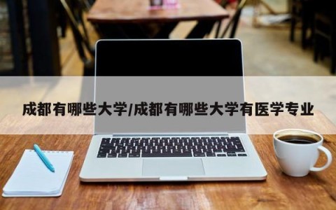 成都有哪些大学/成都有哪些大学有医学专业