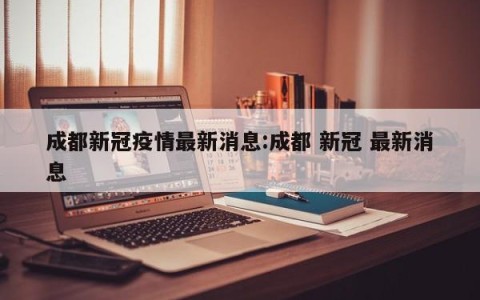 成都新冠疫情最新消息:成都 新冠 最新消息