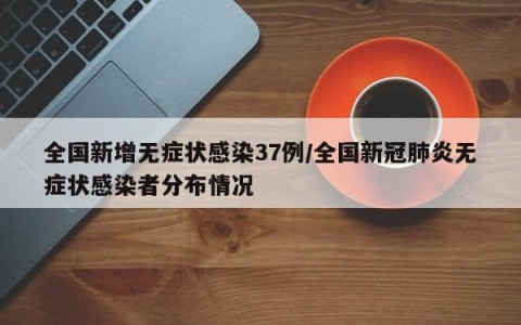 全国新增无症状感染37例/全国新冠肺炎无症状感染者分布情况