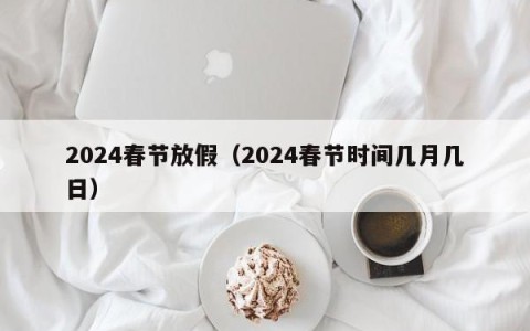 2024春节放假（2024春节时间几月几日）