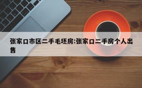 张家口市区二手毛坯房:张家口二手房个人出售