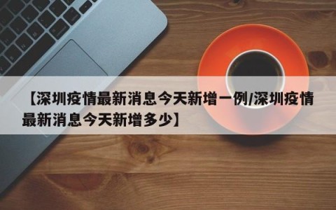 【深圳疫情最新消息今天新增一例/深圳疫情最新消息今天新增多少】
