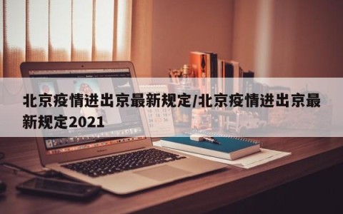 北京疫情进出京最新规定/北京疫情进出京最新规定2021
