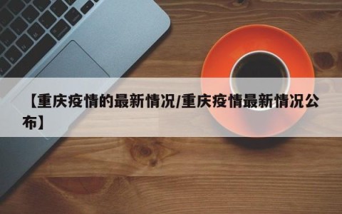 【重庆疫情的最新情况/重庆疫情最新情况公布】