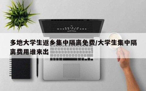多地大学生返乡集中隔离免费/大学生集中隔离费用谁来出
