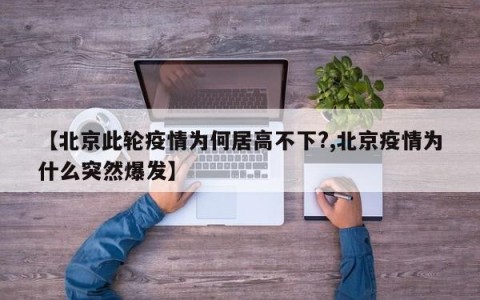【北京此轮疫情为何居高不下?,北京疫情为什么突然爆发】