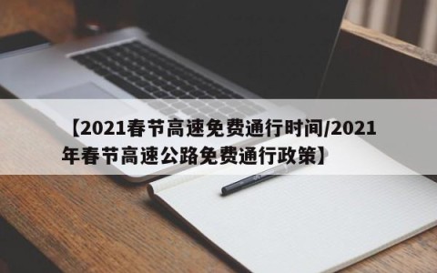 【2021春节高速免费通行时间/2021年春节高速公路免费通行政策】