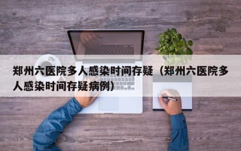 郑州六医院多人感染时间存疑（郑州六医院多人感染时间存疑病例）