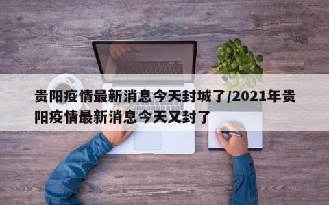 贵阳疫情最新消息今天封城了/2021年贵阳疫情最新消息今天又封了