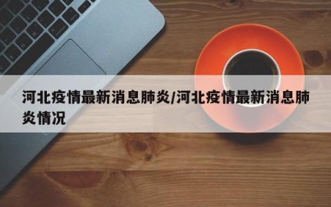 河北疫情最新消息肺炎/河北疫情最新消息肺炎情况