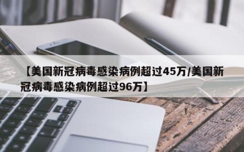 【美国新冠病毒感染病例超过45万/美国新冠病毒感染病例超过96万】