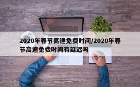 2020年春节高速免费时间/2020年春节高速免费时间有延迟吗