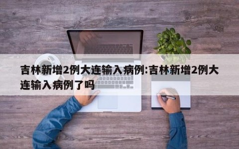 吉林新增2例大连输入病例:吉林新增2例大连输入病例了吗