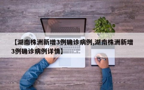 【湖南株洲新增3例确诊病例,湖南株洲新增3例确诊病例详情】