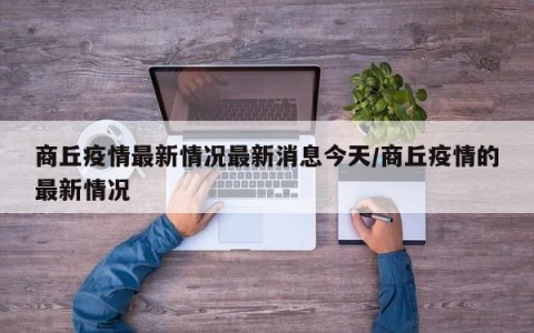 商丘疫情最新情况最新消息今天/商丘疫情的最新情况