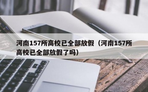 河南157所高校已全部放假（河南157所高校已全部放假了吗）