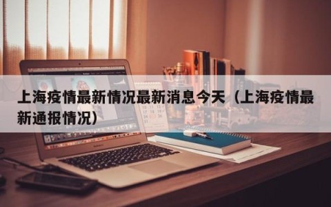 上海疫情最新情况最新消息今天（上海疫情最新通报情况）