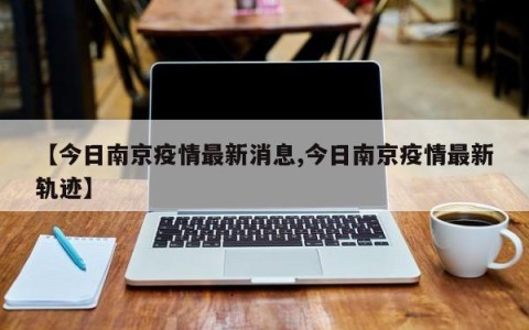 【今日南京疫情最新消息,今日南京疫情最新轨迹】