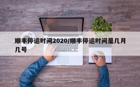顺丰停运时间2020/顺丰停运时间是几月几号