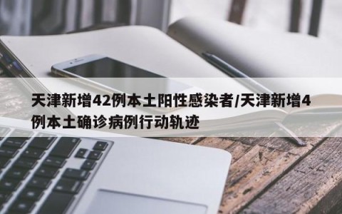 天津新增42例本土阳性感染者/天津新增4例本土确诊病例行动轨迹
