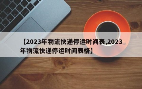 【2023年物流快递停运时间表,2023年物流快递停运时间表格】