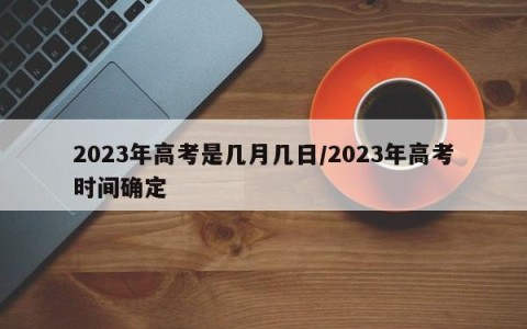 2023年高考是几月几日/2023年高考时间确定