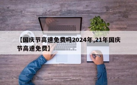 【国庆节高速免费吗2024年,21年国庆节高速免费】