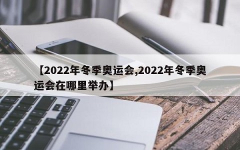 【2022年冬季奥运会,2022年冬季奥运会在哪里举办】