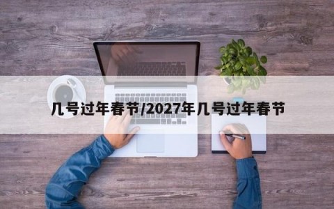 几号过年春节/2027年几号过年春节