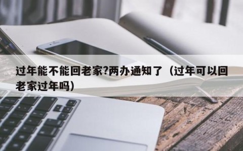 过年能不能回老家?两办通知了（过年可以回老家过年吗）