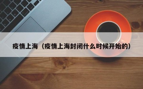 疫情上海（疫情上海封闭什么时候开始的）