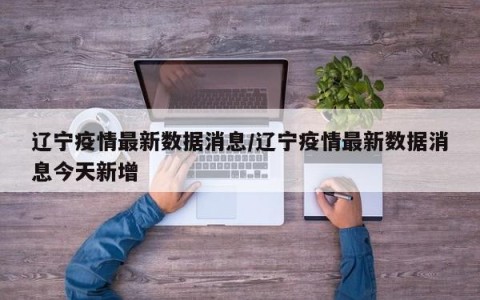 辽宁疫情最新数据消息/辽宁疫情最新数据消息今天新增