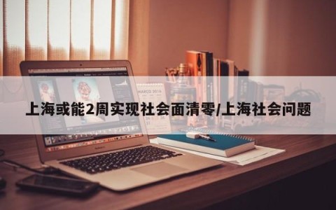 上海或能2周实现社会面清零/上海社会问题