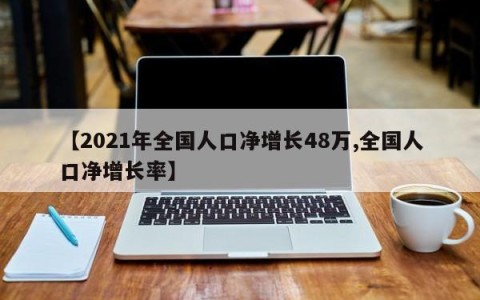 【2021年全国人口净增长48万,全国人口净增长率】