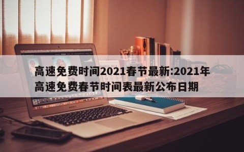 高速免费时间2021春节最新:2021年高速免费春节时间表最新公布日期