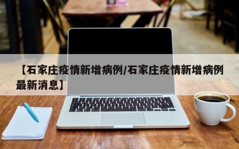 【石家庄疫情新增病例/石家庄疫情新增病例最新消息】