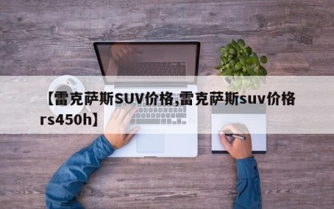 【雷克萨斯SUV价格,雷克萨斯suv价格rs450h】