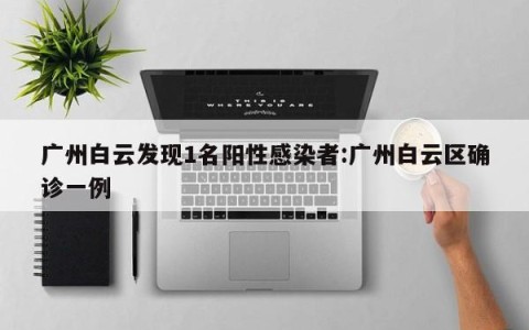 广州白云发现1名阳性感染者:广州白云区确诊一例