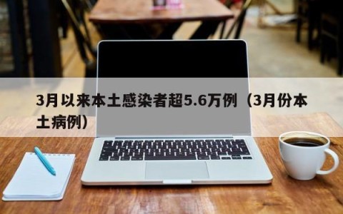 3月以来本土感染者超5.6万例（3月份本土病例）