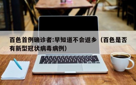 百色首例确诊者:早知道不会返乡（百色是否有新型冠状病毒病例）