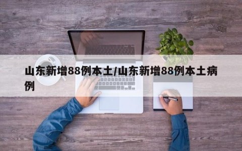 山东新增88例本土/山东新增88例本土病例