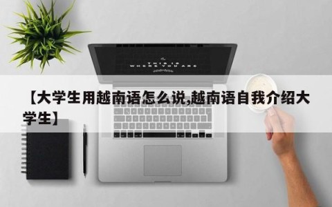 【大学生用越南语怎么说,越南语自我介绍大学生】