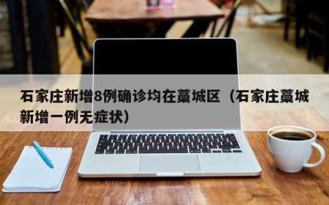 石家庄新增8例确诊均在藁城区（石家庄藁城新增一例无症状）