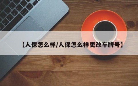 【人保怎么样/人保怎么样更改车牌号】