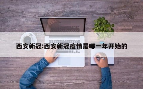 西安新冠:西安新冠疫情是哪一年开始的