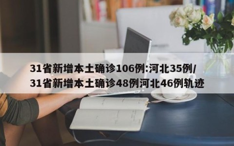 31省新增本土确诊106例:河北35例/31省新增本土确诊48例河北46例轨迹