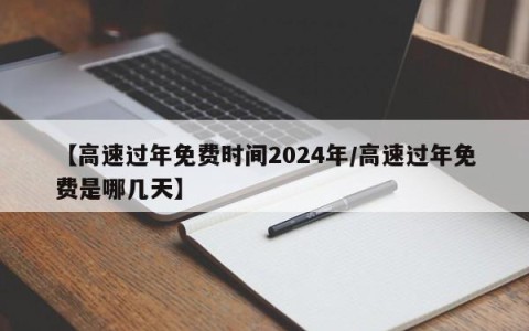 【高速过年免费时间2024年/高速过年免费是哪几天】