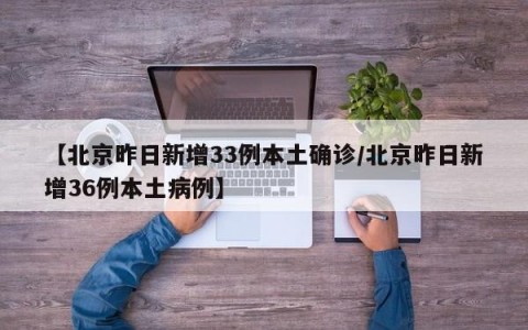 【北京昨日新增33例本土确诊/北京昨日新增36例本土病例】